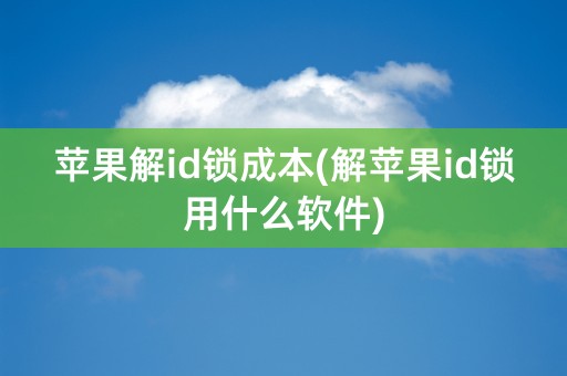 苹果解id锁成本(解苹果id锁用什么软件)