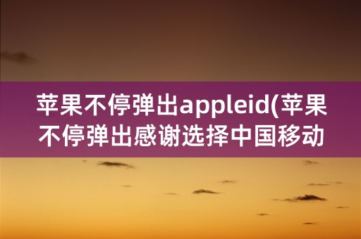 苹果不停弹出appleid(苹果不停弹出感谢选择中国移动)