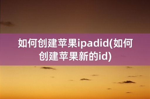 如何创建苹果ipadid(如何创建苹果新的id)