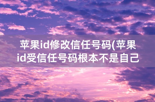 苹果id修改信任号码(苹果id受信任号码根本不是自己的)