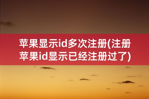 苹果显示id多次注册(注册苹果id显示已经注册过了)