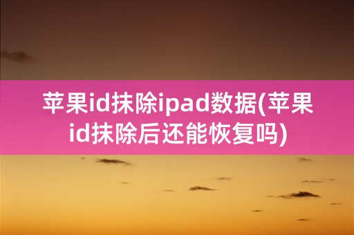 苹果id抹除ipad数据(苹果id抹除后还能恢复吗)