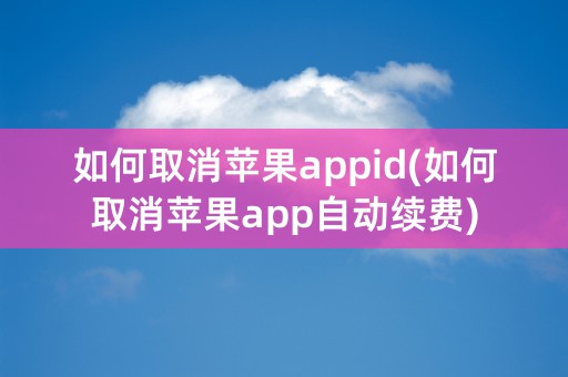 如何取消苹果appid(如何取消苹果app自动续费)