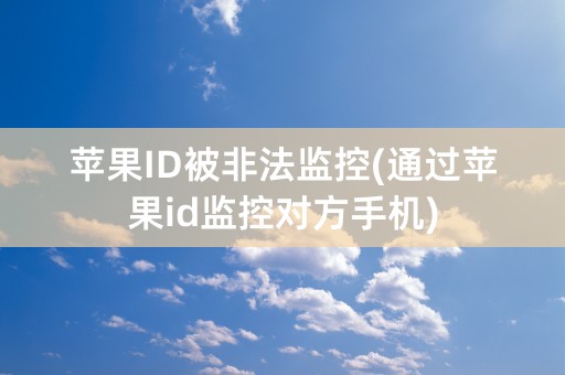 苹果ID被非法监控(通过苹果id监控对方手机)