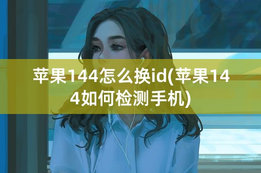 苹果144怎么换id(苹果144如何检测手机)