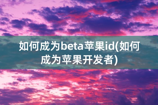 如何成为beta苹果id(如何成为苹果开发者)