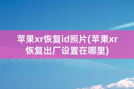 苹果xr恢复id照片(苹果xr恢复出厂设置在哪里)