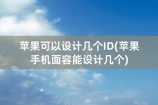 苹果可以设计几个ID(苹果手机面容能设计几个)