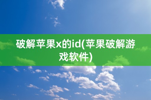 破解苹果x的id(苹果破解游戏软件)