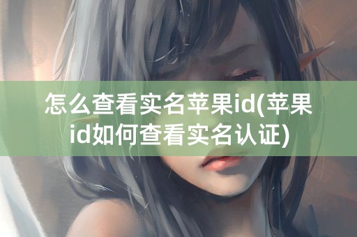 怎么查看实名苹果id(苹果id如何查看实名认证)