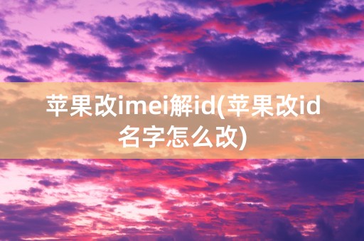 苹果改imei解id(苹果改id名字怎么改)