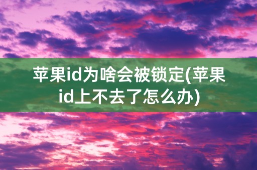 苹果id为啥会被锁定(苹果id上不去了怎么办)