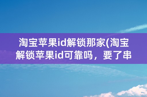 淘宝苹果id解锁那家(淘宝解锁苹果id可靠吗，要了串号)