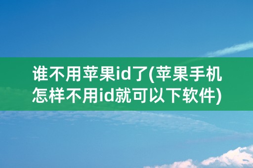 谁不用苹果id了(苹果手机怎样不用id就可以下软件)