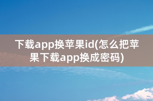 下载app换苹果id(怎么把苹果下载app换成密码)