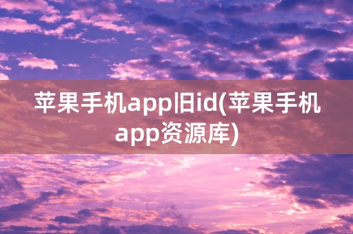 苹果手机app旧id(苹果手机app资源库)