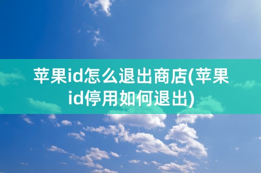 苹果id怎么退出商店(苹果id停用如何退出)