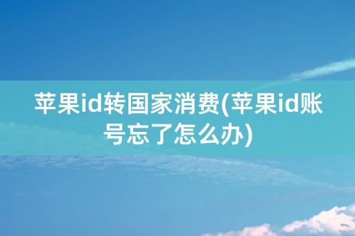 苹果id转国家消费(苹果id账号忘了怎么办)