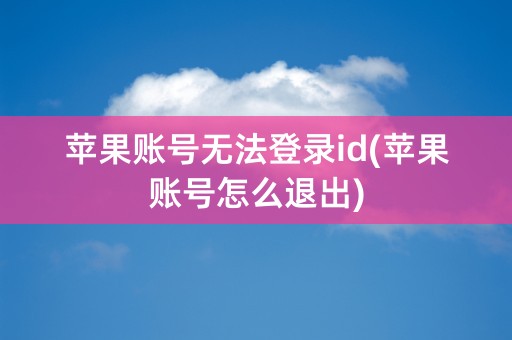 苹果账号无法登录id(苹果账号怎么退出)