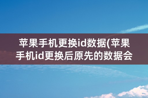 苹果手机更换id数据(苹果手机id更换后原先的数据会不会消失)