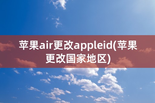 苹果air更改appleid(苹果更改国家地区)