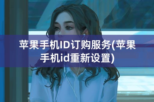 苹果手机ID订购服务(苹果手机id重新设置)