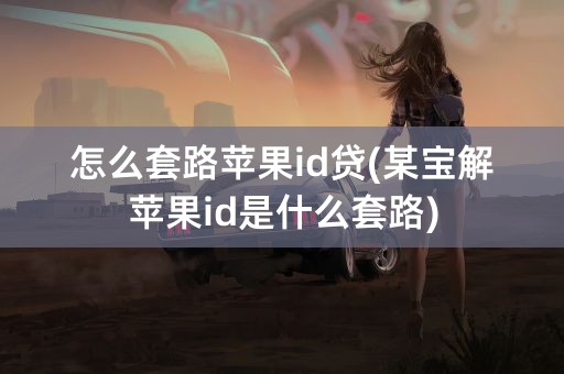 怎么套路苹果id贷(某宝解苹果id是什么套路)