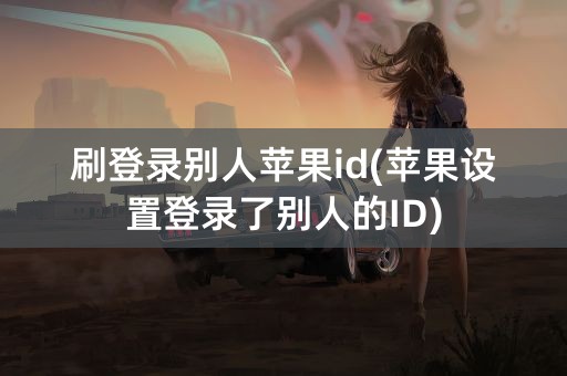 刷登录别人苹果id(苹果设置登录了别人的ID)