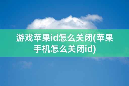 游戏苹果id怎么关闭(苹果手机怎么关闭id)