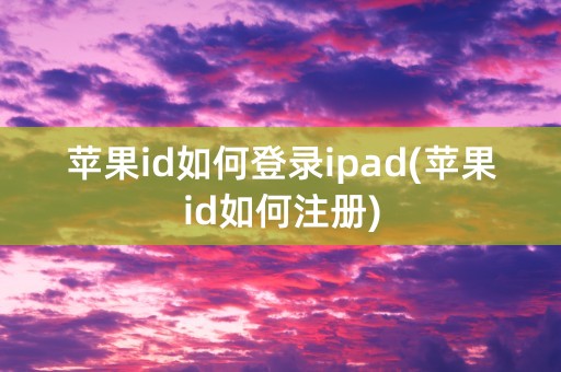 苹果id如何登录ipad(苹果id如何注册)