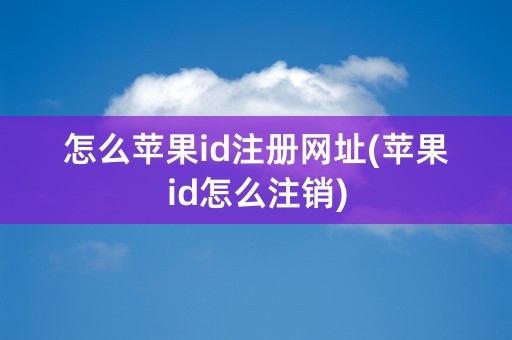 怎么苹果id注册网址(苹果id怎么注销)