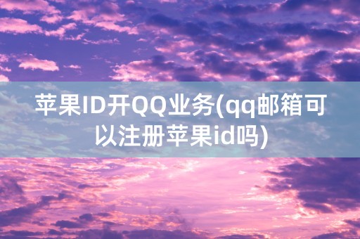 苹果ID开QQ业务(qq邮箱可以注册苹果id吗)