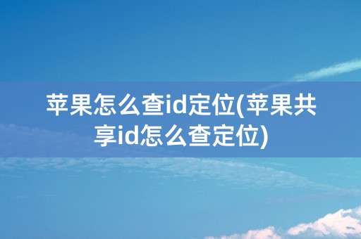 苹果怎么查id定位(苹果共享id怎么查定位)