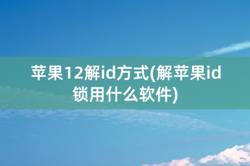 苹果12解id方式(解苹果id锁用什么软件)