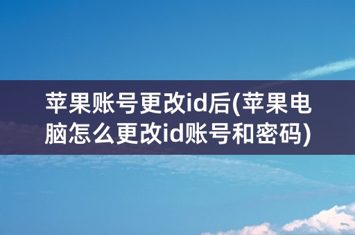 苹果账号更改id后(苹果电脑怎么更改id账号和密码)