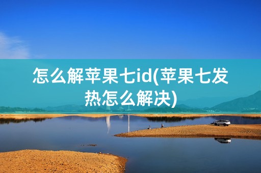 怎么解苹果七id(苹果七发热怎么解决)