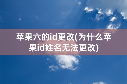 苹果六的id更改(为什么苹果id姓名无法更改)