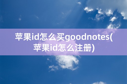 苹果id怎么买goodnotes(苹果id怎么注册)