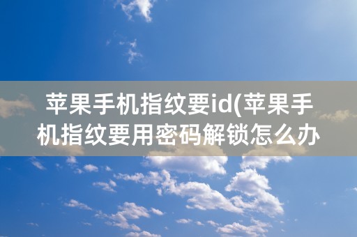 苹果手机指纹要id(苹果手机指纹要用密码解锁怎么办)