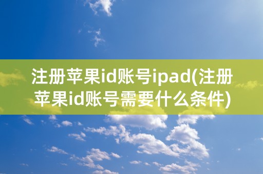 注册苹果id账号ipad(注册苹果id账号需要什么条件)