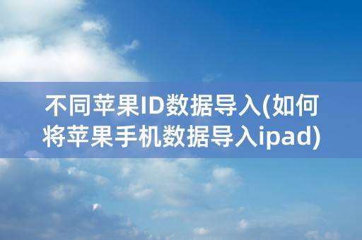 不同苹果ID数据导入(如何将苹果手机数据导入ipad)