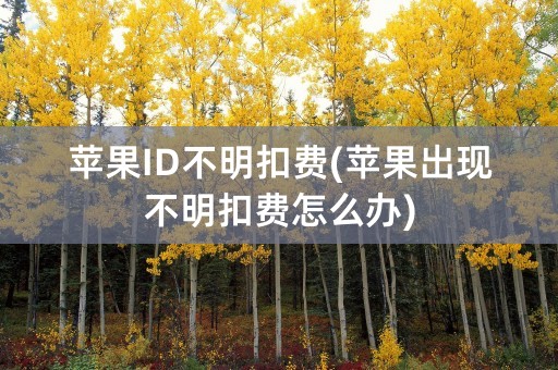 苹果ID不明扣费(苹果出现不明扣费怎么办)