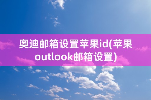 奥迪邮箱设置苹果id(苹果outlook邮箱设置)