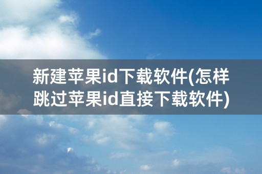 新建苹果id下载软件(怎样跳过苹果id直接下载软件)