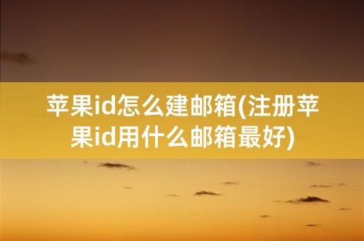 苹果id怎么建邮箱(注册苹果id用什么邮箱最好)