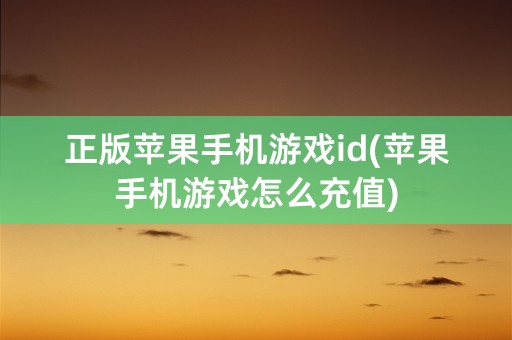 正版苹果手机游戏id(苹果手机游戏怎么充值)