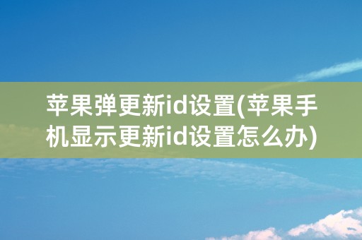 苹果弹更新id设置(苹果手机显示更新id设置怎么办)