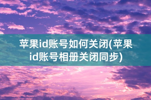 苹果id账号如何关闭(苹果id账号相册关闭同步)