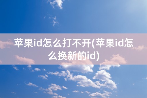 苹果id怎么打不开(苹果id怎么换新的id)