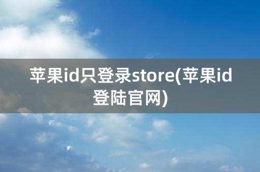 苹果id只登录store(苹果id登陆官网)